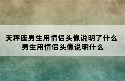 天秤座男生用情侣头像说明了什么 男生用情侣头像说明什么